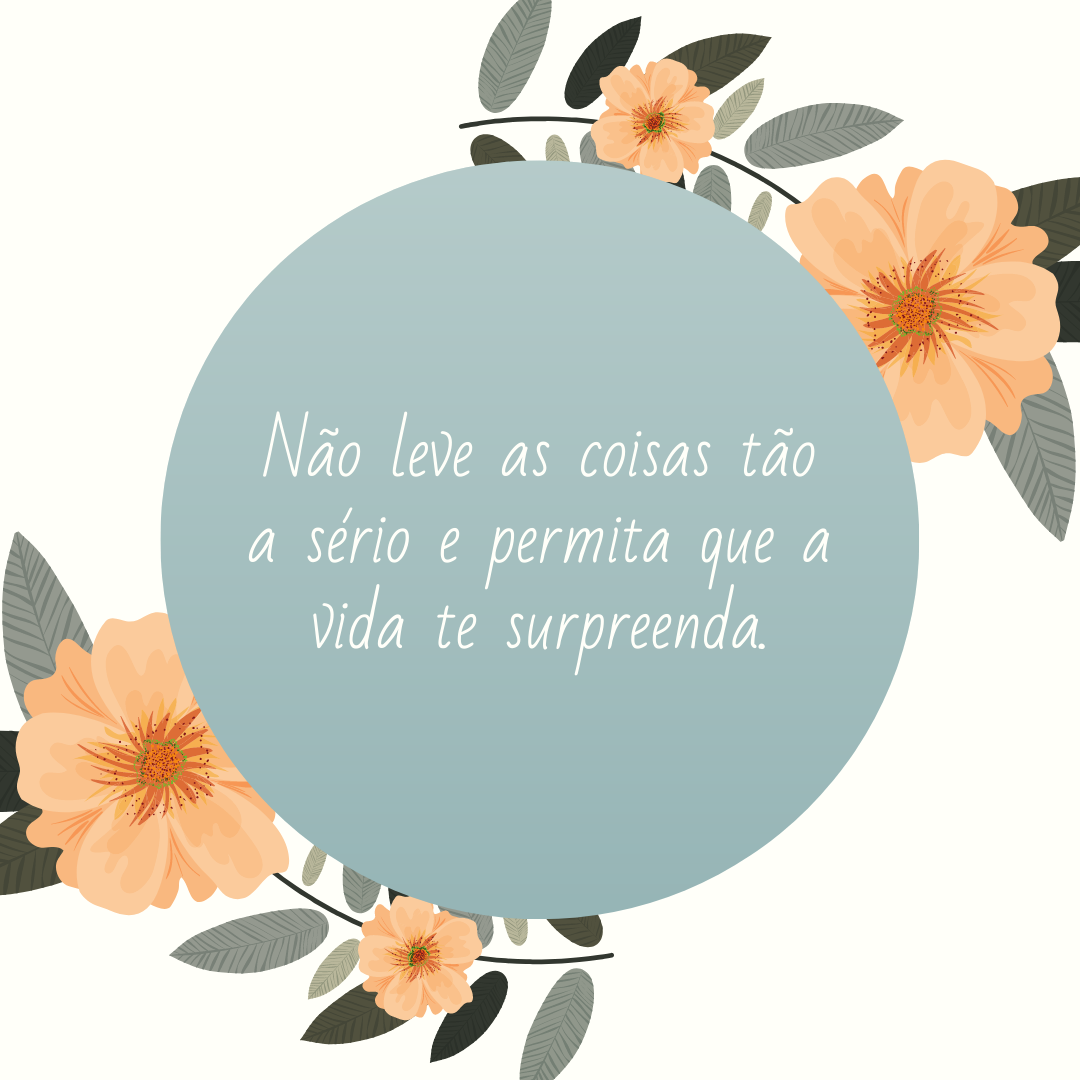 Não leve as coisas tão a sério e permita que a vida te surpreenda.