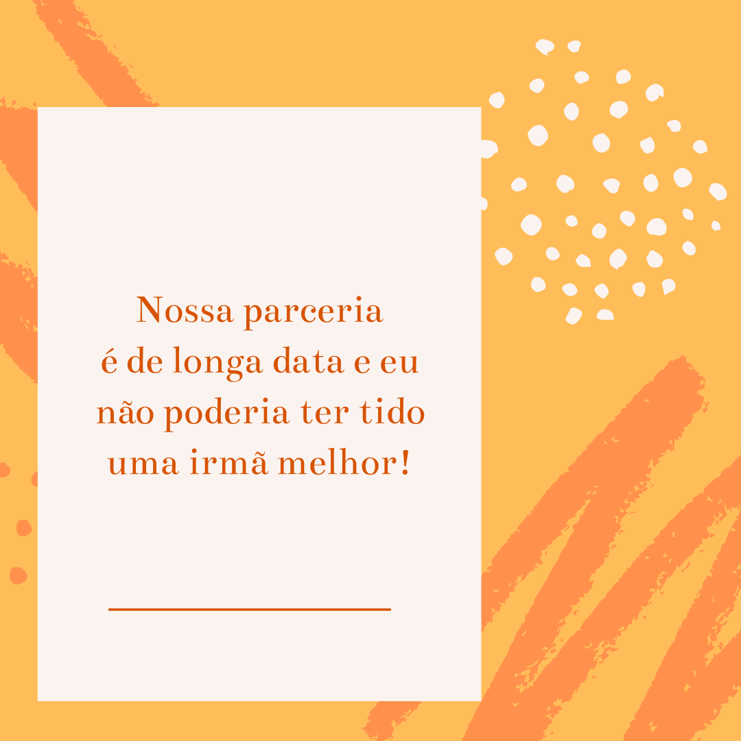 Nossa parceria é de longa data e eu não poderia ter tido uma irmã melhor!