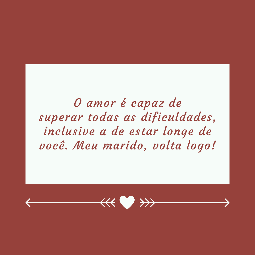 O amor é capaz de superar todas as dificuldades, inclusive a de estar longe de você. Meu marido, volta logo!