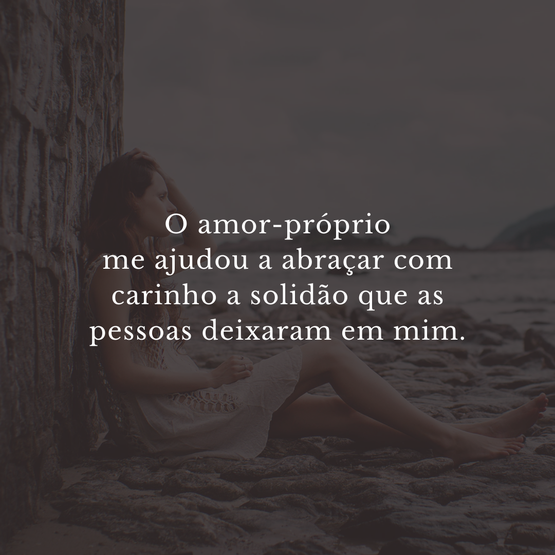 O amor-próprio me ajudou a abraçar com carinho a solidão que as pessoas deixaram em mim.