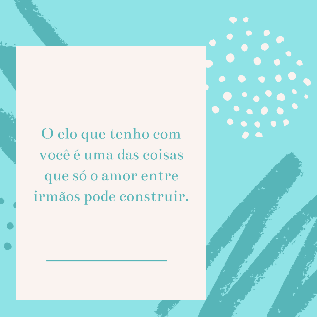 O elo que tenho com você é uma das coisas que só o amor entre irmãos pode construir.