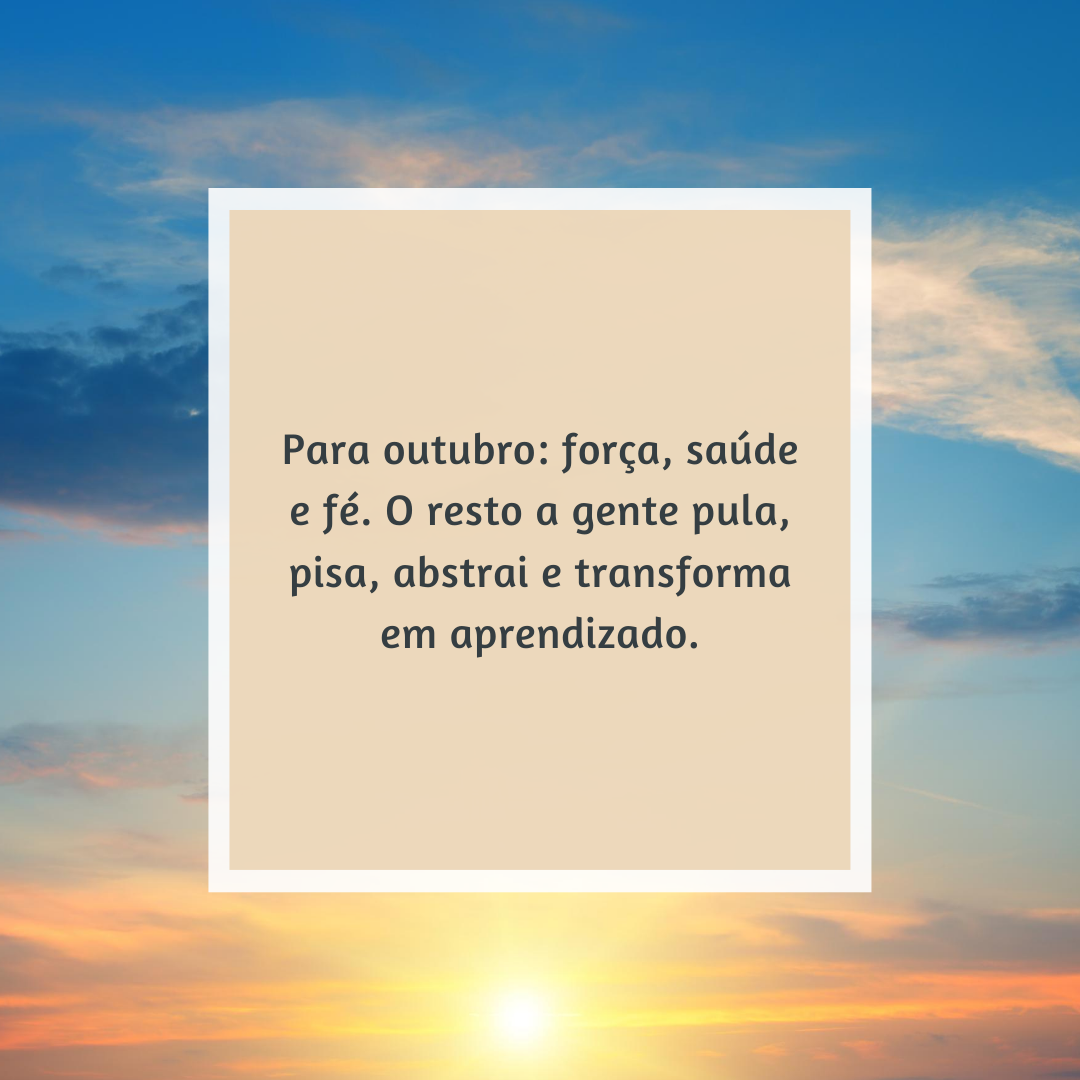 Para outubro: força, saúde e fé. O resto a gente pula, pisa, abstrai e transforma em aprendizado.