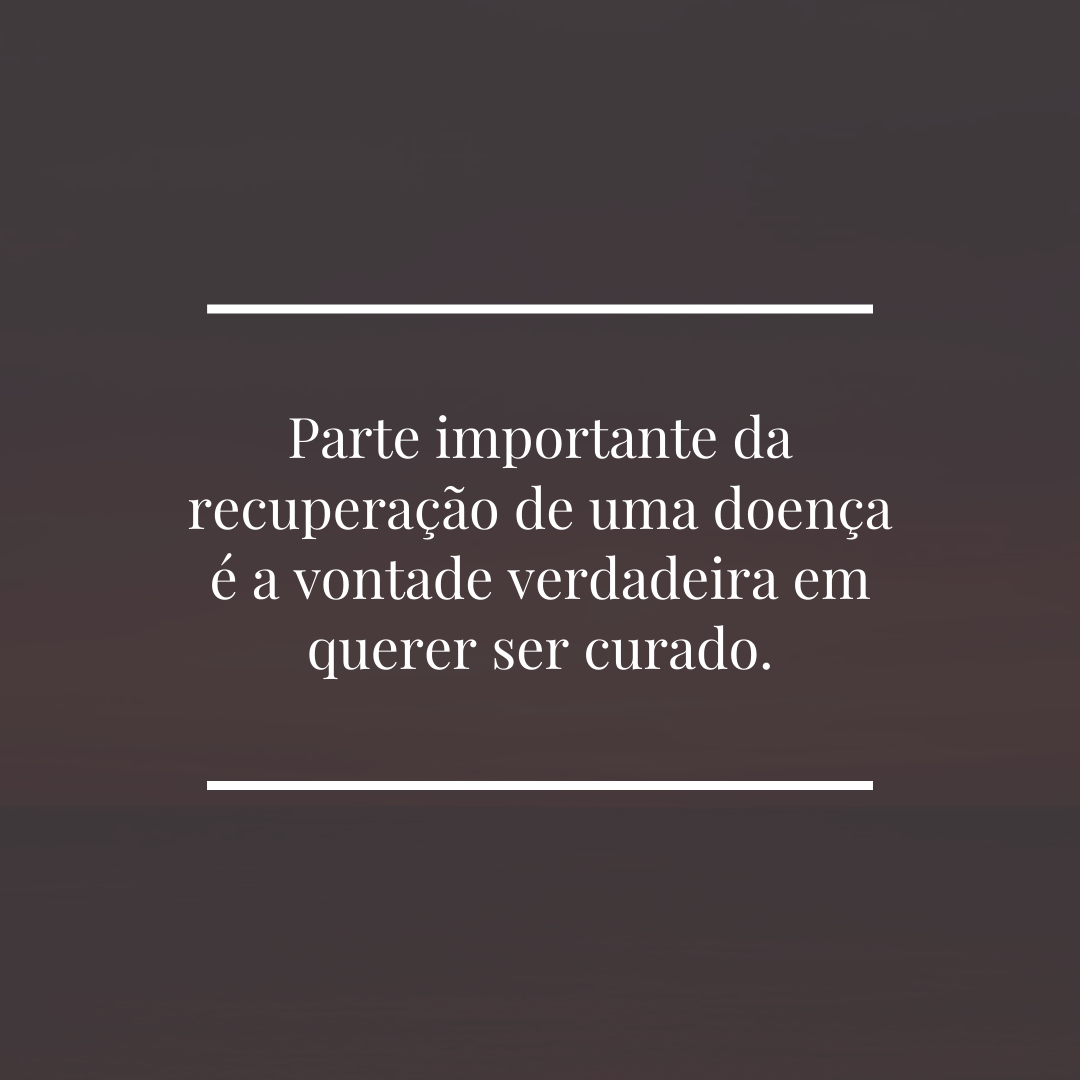 Parte importante da recuperação de uma doença é a vontade verdadeira em querer ser curado.