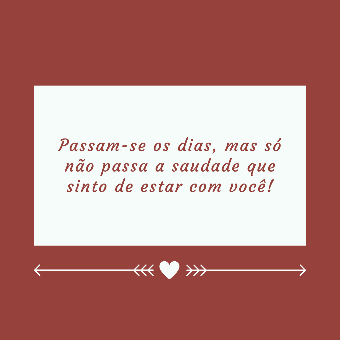 Passam-se os dias, mas só não passa a saudade que sinto de estar com você!