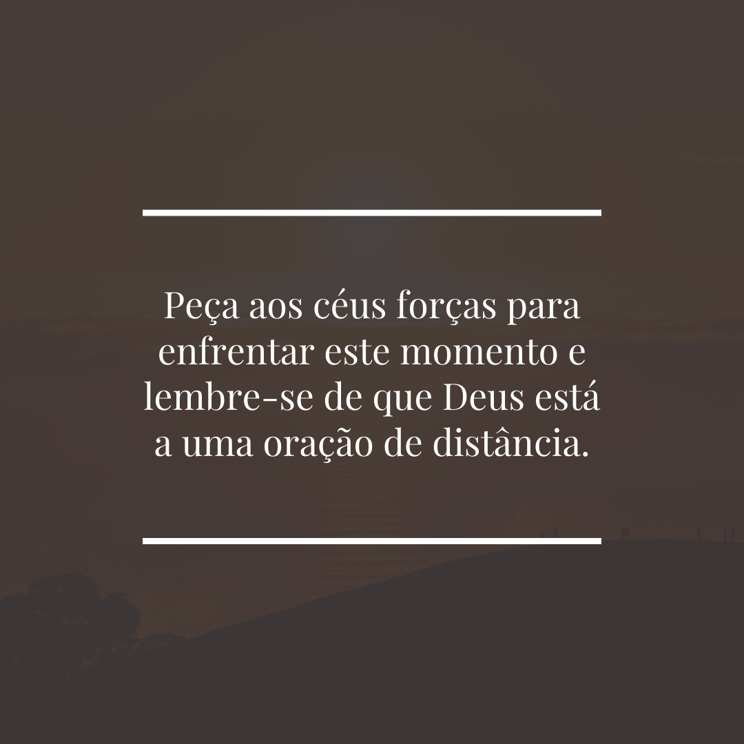 Peça aos céus forças para enfrentar este momento e lembre-se de que Deus está a uma oração de distância.