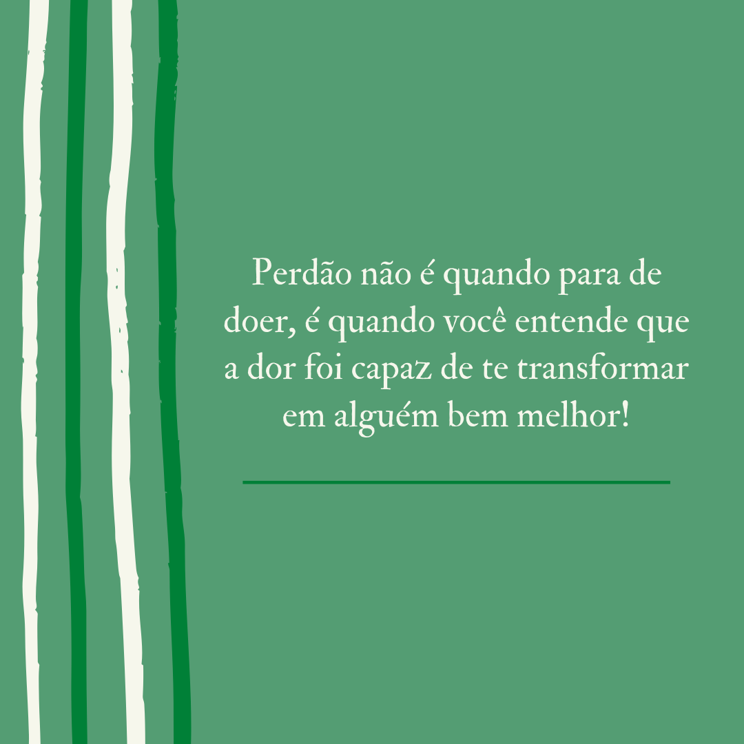 Perdão não é quando para de doer, é quando você entende que a dor foi capaz de te transformar em alguém bem melhor!