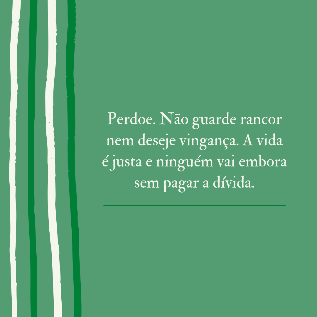 Perdoe. Não guarde rancor nem deseje vingança. A vida é justa e ninguém vai embora sem pagar a dívida.