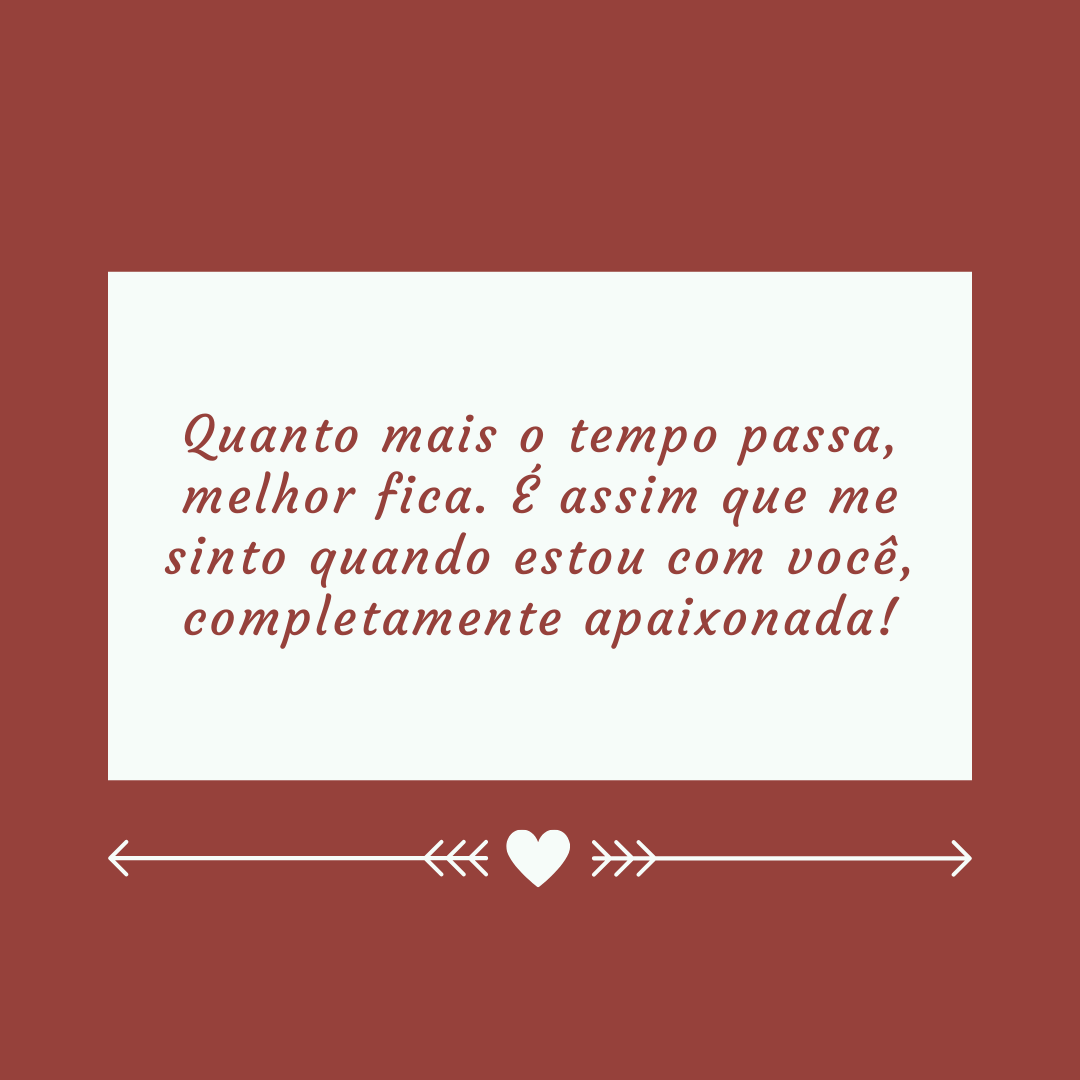 Quanto mais o tempo passa, melhor fica. É assim que me sinto quando estou com você, completamente apaixonada!