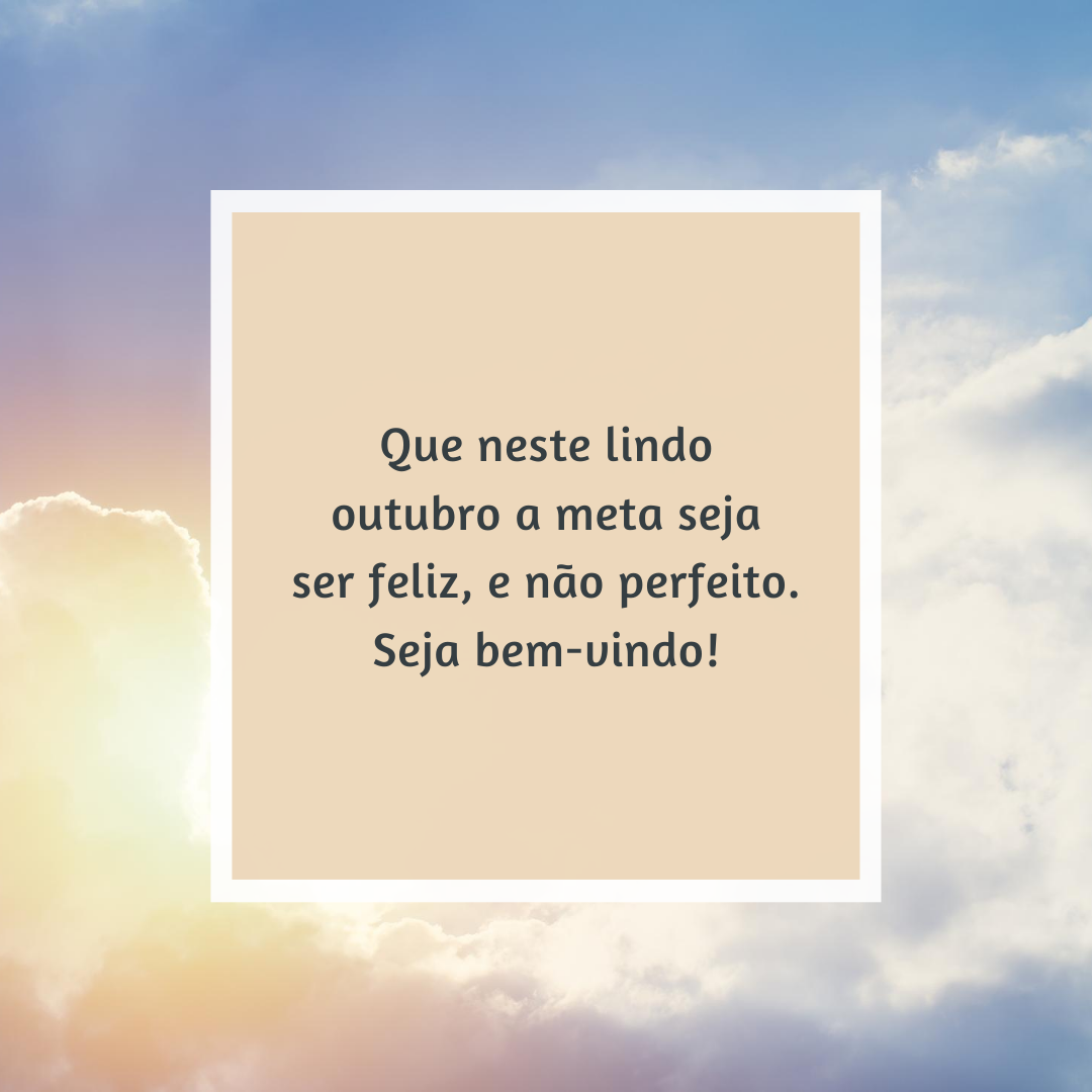 Que neste lindo outubro a meta seja ser feliz, e não perfeito. Seja bem-vindo!