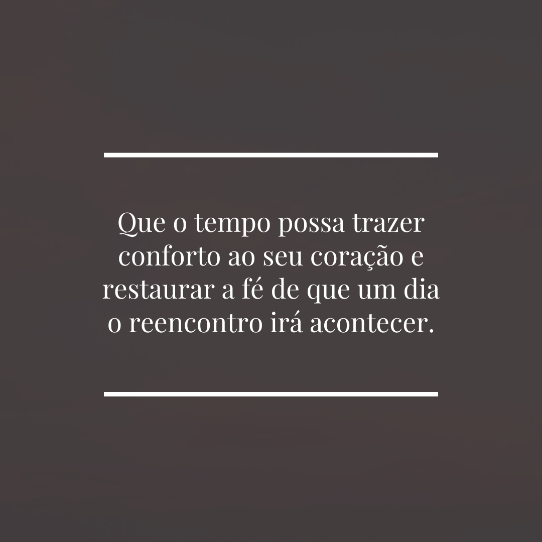 Que o tempo possa trazer conforto ao seu coração e restaurar a fé de que um dia o reencontro irá acontecer.