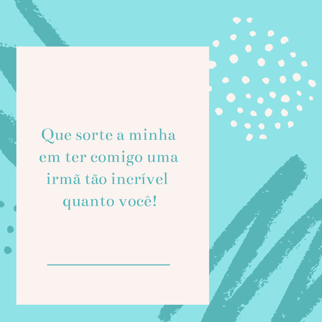 Que sorte a minha em ter comigo uma irmã tão incrível quanto você!