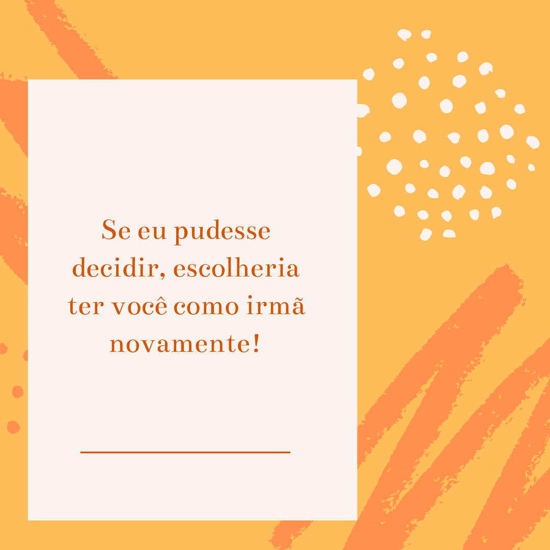 Se eu pudesse decidir, escolheria ter você como irmã novamente!