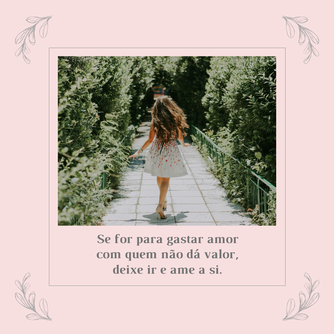 Se for para gastar amor com quem não dá valor, deixe ir e ame a si.