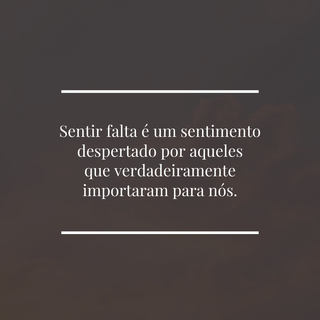 Sentir falta é um sentimento despertado por aqueles que verdadeiramente importaram para nós.