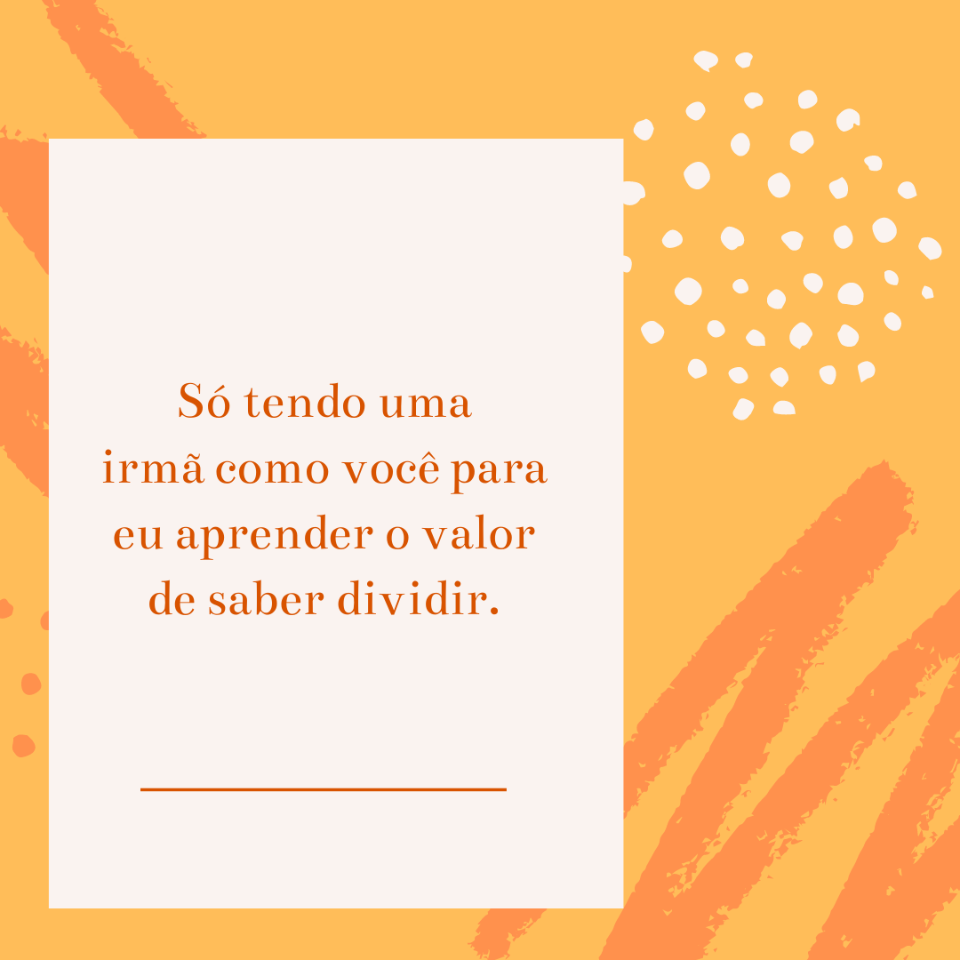 Só tendo uma irmã como você para eu aprender o valor de saber dividir.