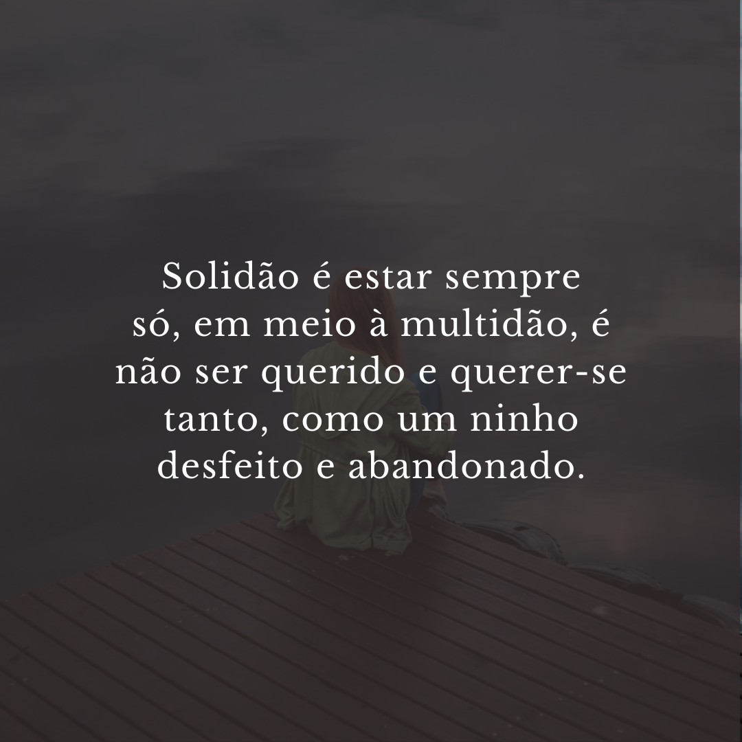 Solidão é estar sempre só, em meio à multidão, é não ser querido e querer-se tanto, como um ninho desfeito e abandonado.