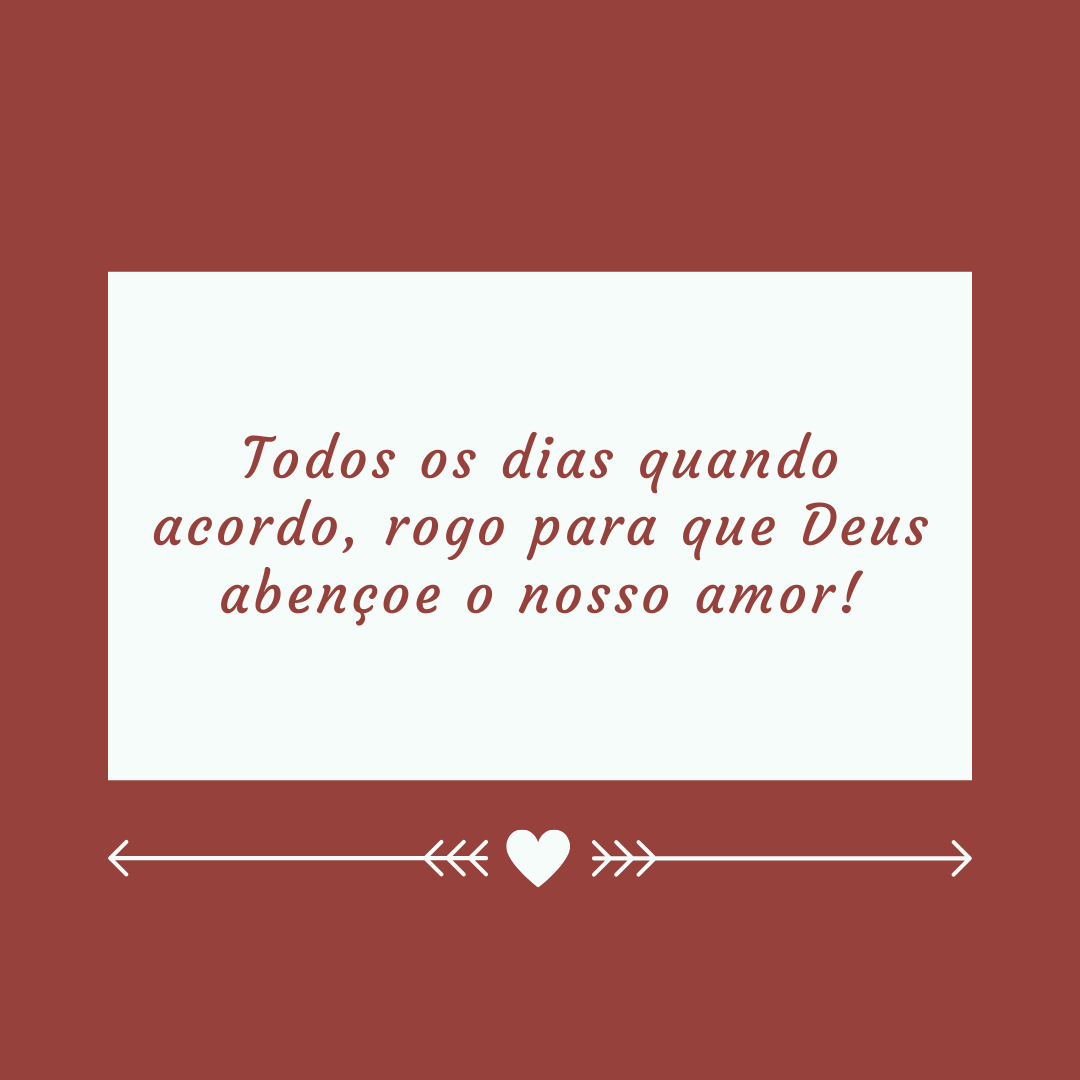 Todos os dias quando acordo, rogo para que Deus abençoe o nosso amor!