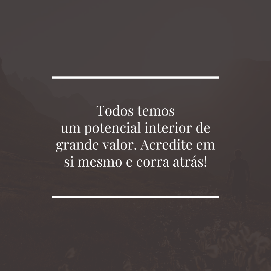 Todos temos um potencial interior de grande valor. Acredite em si mesmo e corra atrás!