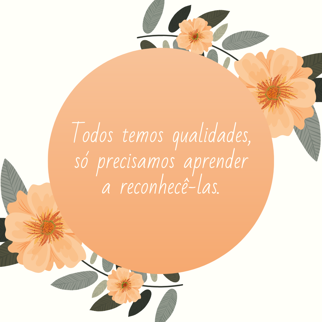 Todos temos qualidades, só precisamos aprender a reconhecê-las.