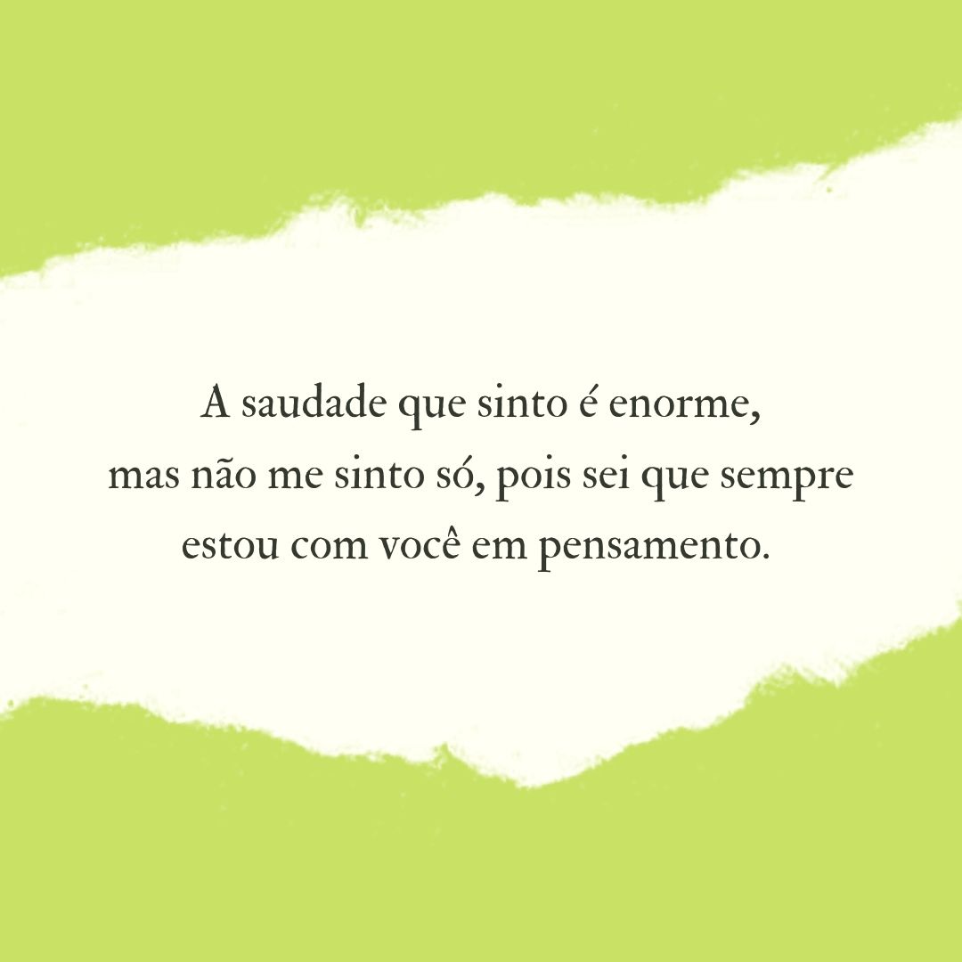 A saudade que sinto é enorme, mas não me sinto só, pois sei que sempre estou com você em pensamento. 