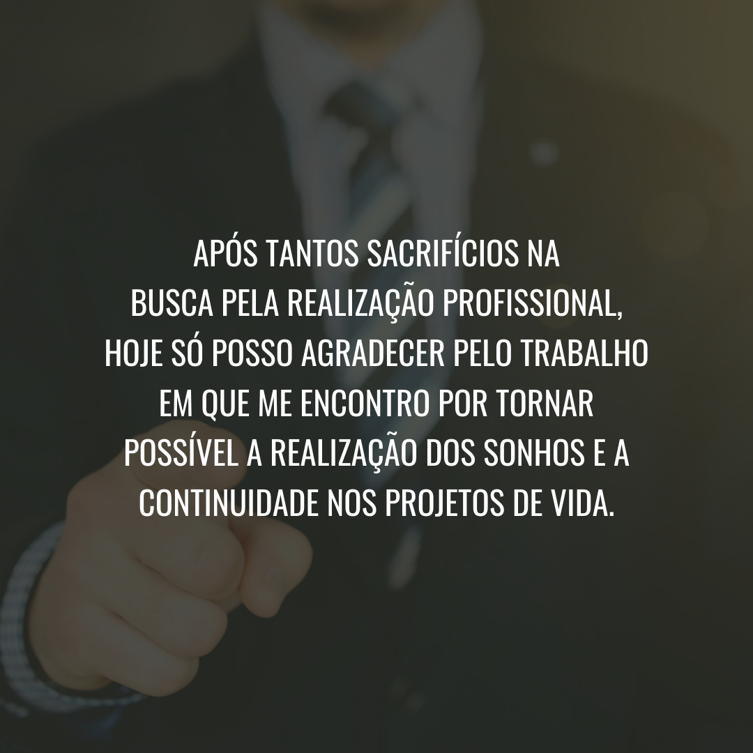 Após tantos sacrifícios na busca pela realização profissional, hoje só posso agradecer pelo trabalho em que me encontro por tornar possível a realização dos sonhos e a continuidade nos projetos de vida.