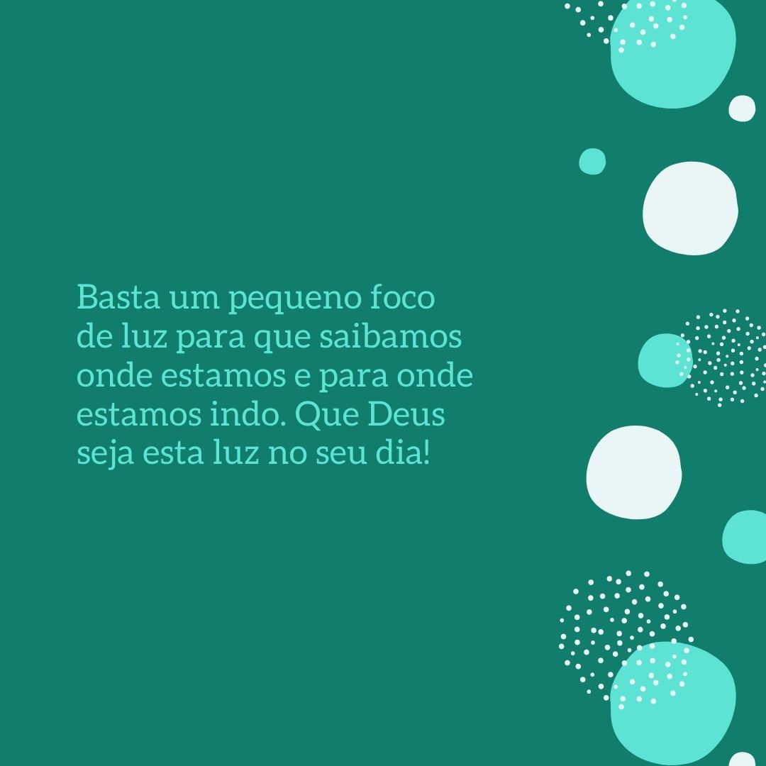 Basta um pequeno foco de luz para que saibamos onde estamos e para onde estamos indo. Que Deus seja esta luz no seu dia!