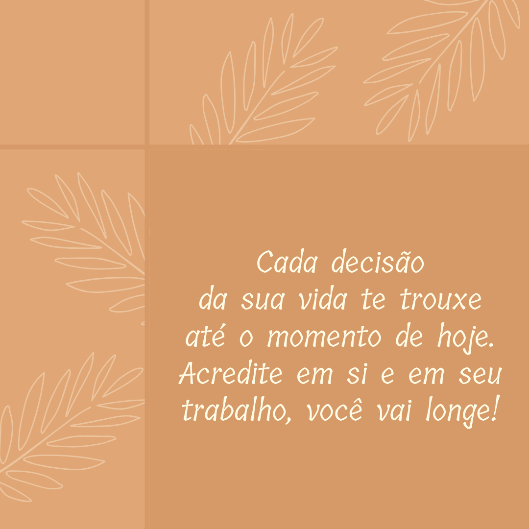 Cada decisão da sua vida te trouxe até o momento de hoje. Acredite em si e em seu trabalho, você vai longe!