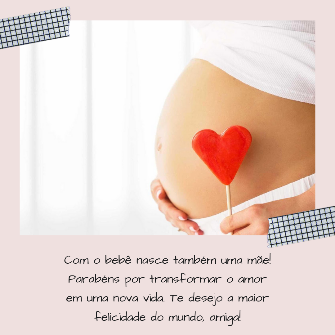 Com o bebê nasce também uma mãe! Parabéns por transformar o amor em uma nova vida. Te desejo a maior felicidade do mundo, amiga!