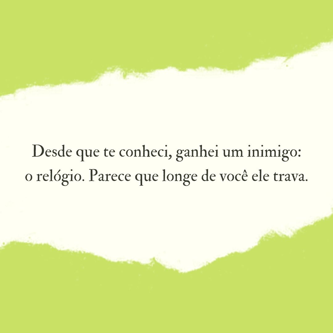 Desde que te conheci, ganhei um inimigo: o relógio. Parece que longe de você ele trava.