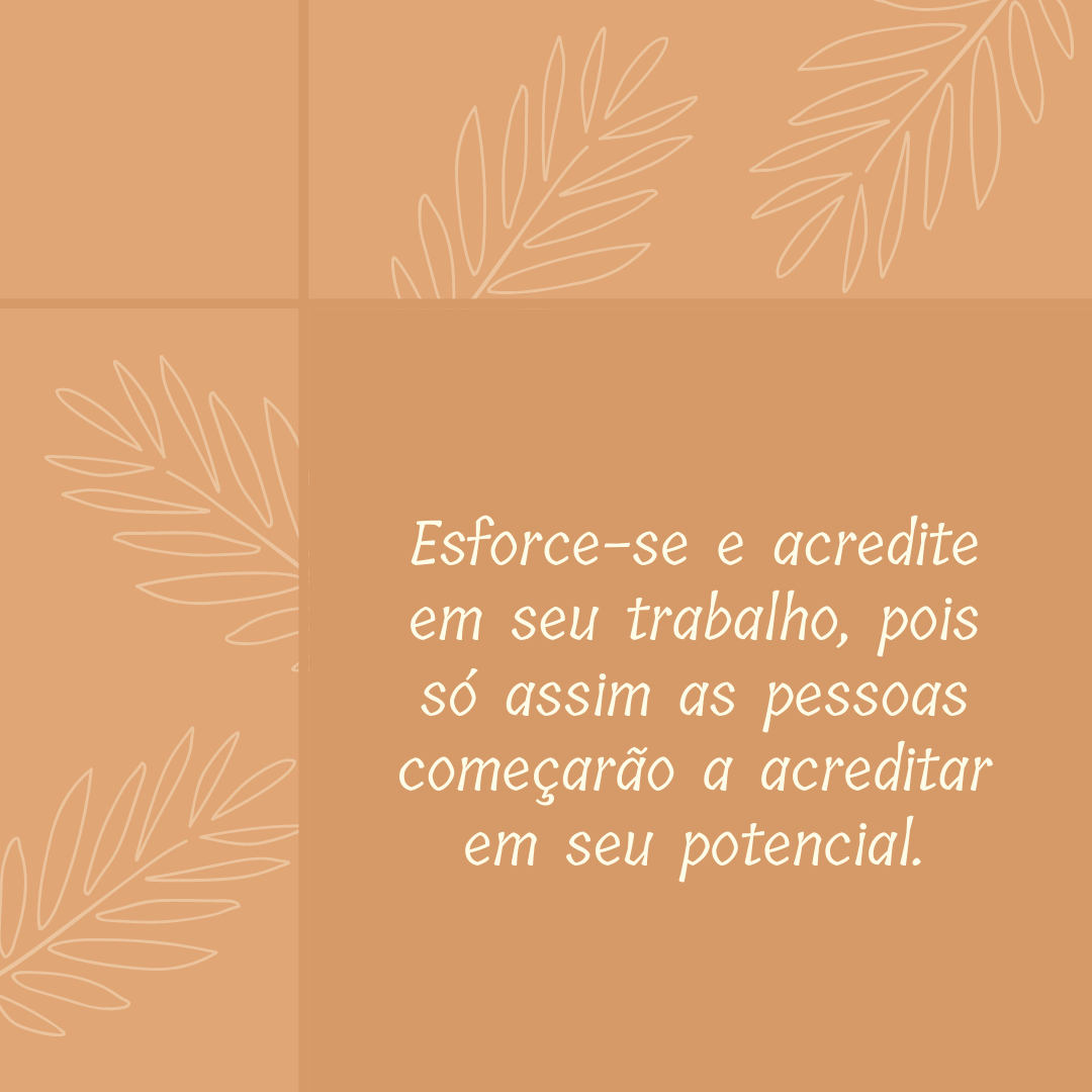 Esforce-se e acredite em seu trabalho, pois só assim as pessoas começarão a acreditar em seu potencial.