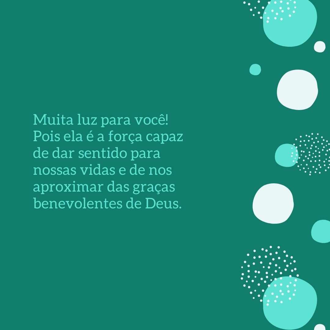 Muita luz para você! Pois ela é a força capaz de dar sentido para nossas vidas e de nos aproximar das graças benevolentes de Deus.