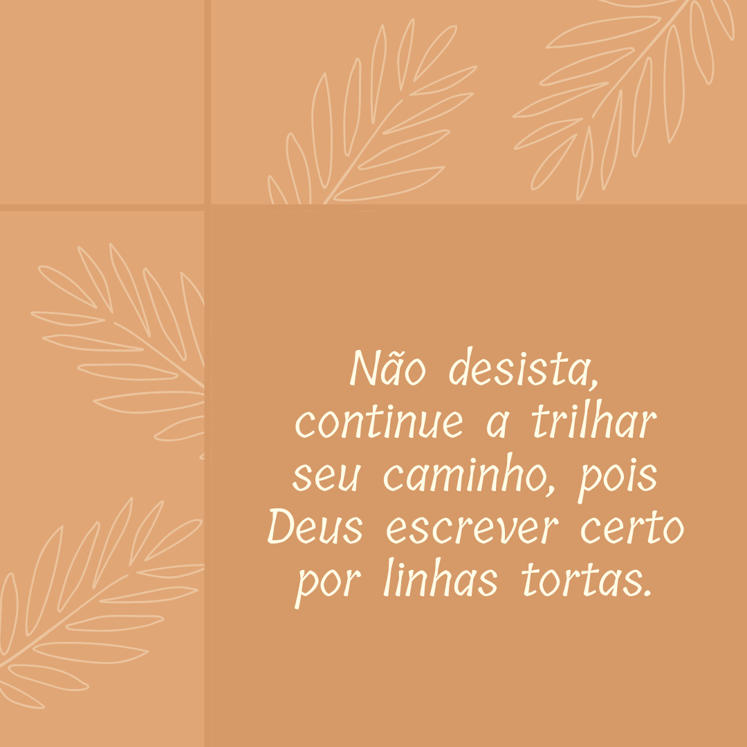 Não desista, continue a trilhar seu caminho, pois Deus escrever certo por linhas tortas.