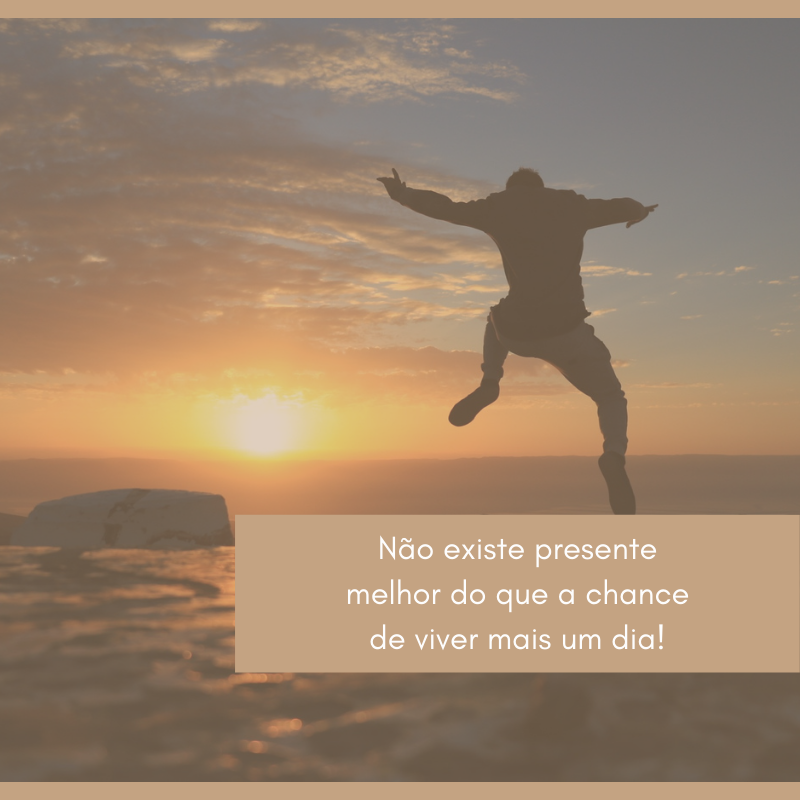 Não existe presente melhor do que a chance de viver mais um dia!