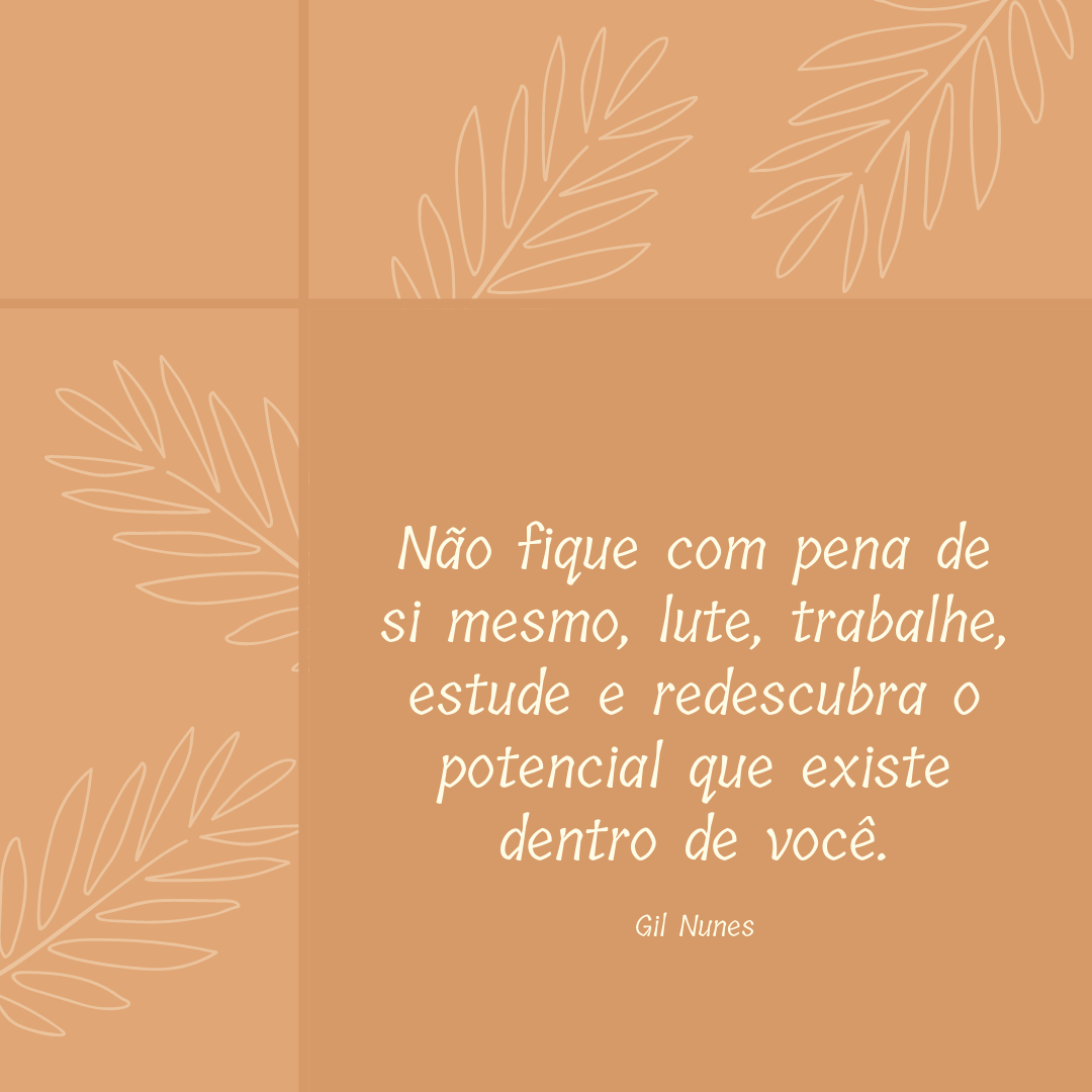 Não fique com pena de si mesmo, lute, trabalhe, estude e redescubra o potencial que existe dentro de você.