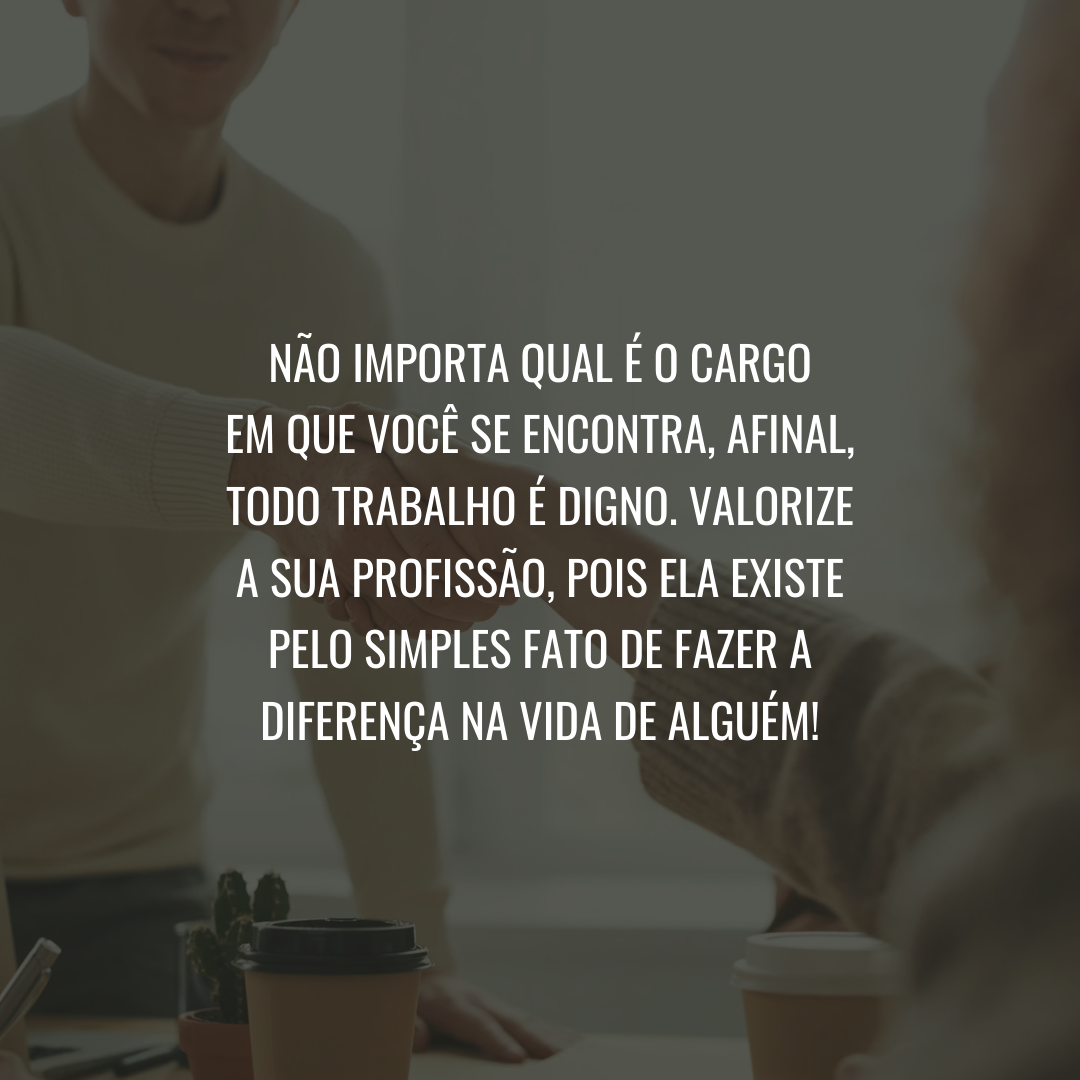 Não importa qual é o cargo em que você se encontra, afinal, todo trabalho é digno. Valorize a sua profissão, pois ela existe pelo simples fato de fazer a diferença na vida de alguém!