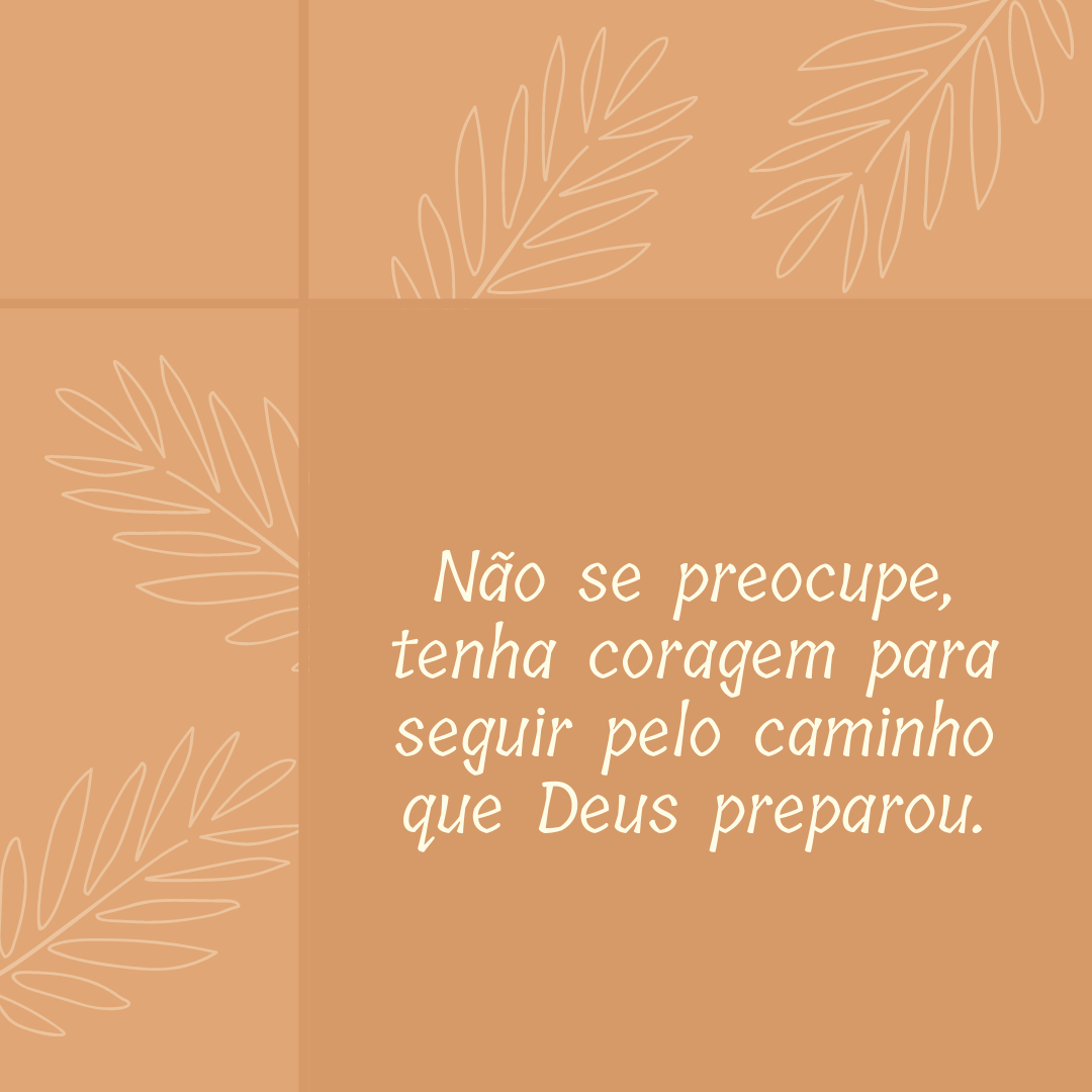 Não se preocupe, tenha coragem para seguir pelo caminho que Deus preparou.