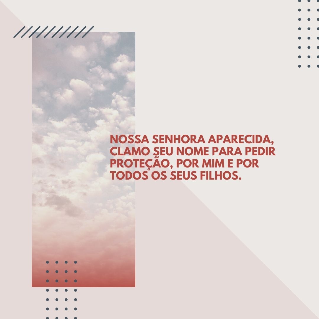 Nossa Senhora Aparecida, clamo seu nome para pedir proteção, por mim e por todos os seus filhos. 