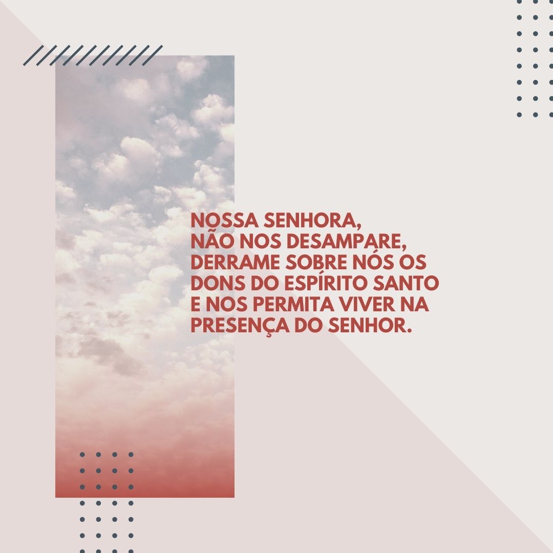 Nossa Senhora, não nos desampare, derrame sobre nós os dons do Espírito Santo e nos permita viver na presença do Senhor.