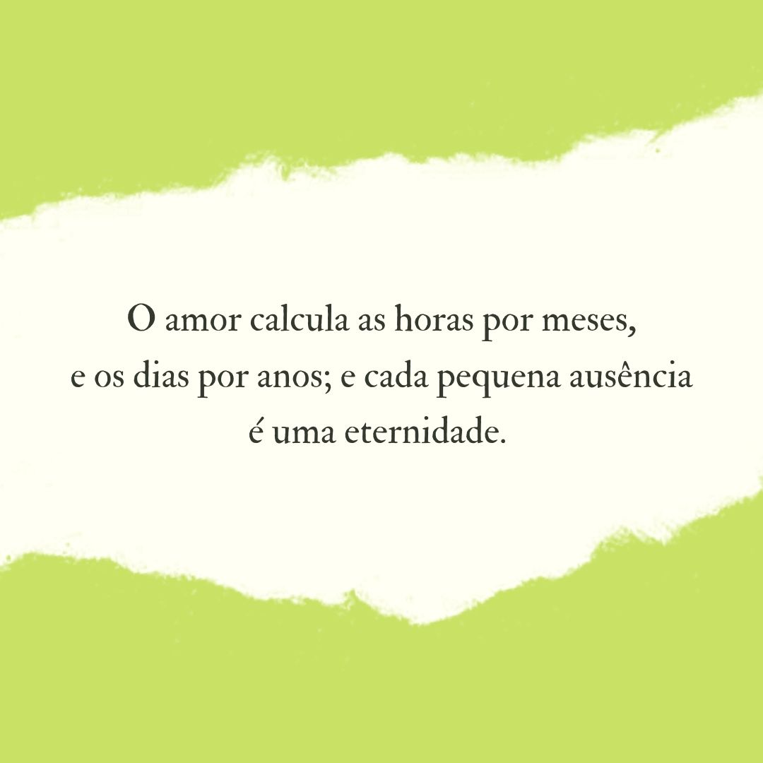 O amor calcula as horas por meses, e os dias por anos; e cada pequena ausência é uma eternidade. 