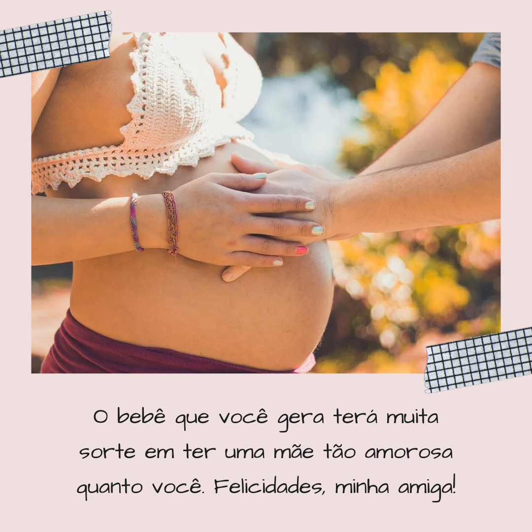 O bebê que você gera terá muita sorte em ter uma mãe tão amorosa quanto você. Felicidades, minha amiga!