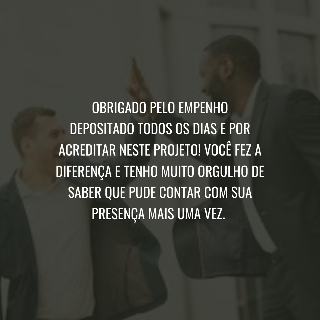 Obrigado pelo empenho depositado todos os dias e por acreditar neste projeto! Você fez a diferença e tenho muito orgulho de saber que pude contar com sua presença mais uma vez. 