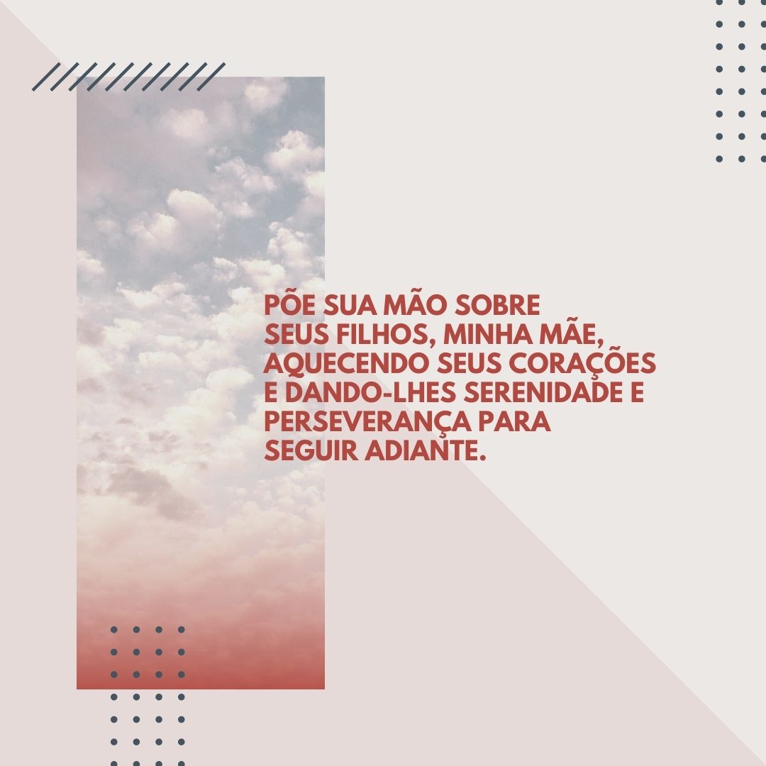 Põe sua mão sobre seus filhos, minha Mãe, aquecendo seus corações e dando-lhes serenidade e perseverança para seguir adiante.