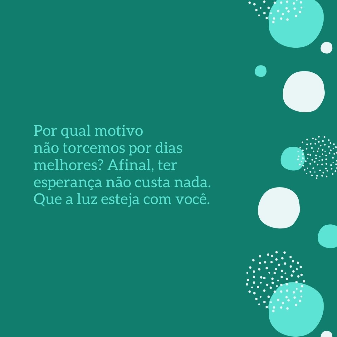 Por qual motivo não torcemos por dias melhores? Afinal, ter esperança não custa nada. Que a luz esteja com você.