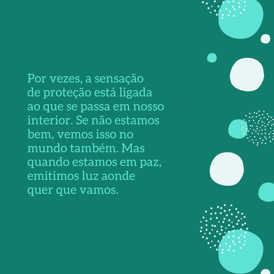 Por vezes, a sensação de proteção está ligada ao que se passa em nosso interior. Se não estamos bem, vemos isso no mundo também. Mas quando estamos em paz, emitimos luz aonde quer que vamos.