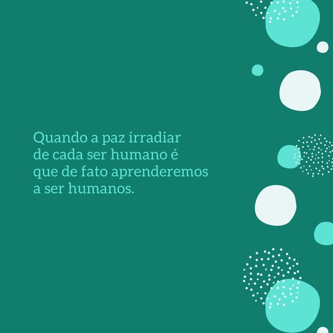 Quando a paz irradiar de cada ser humano é que de fato aprenderemos a ser humanos. 