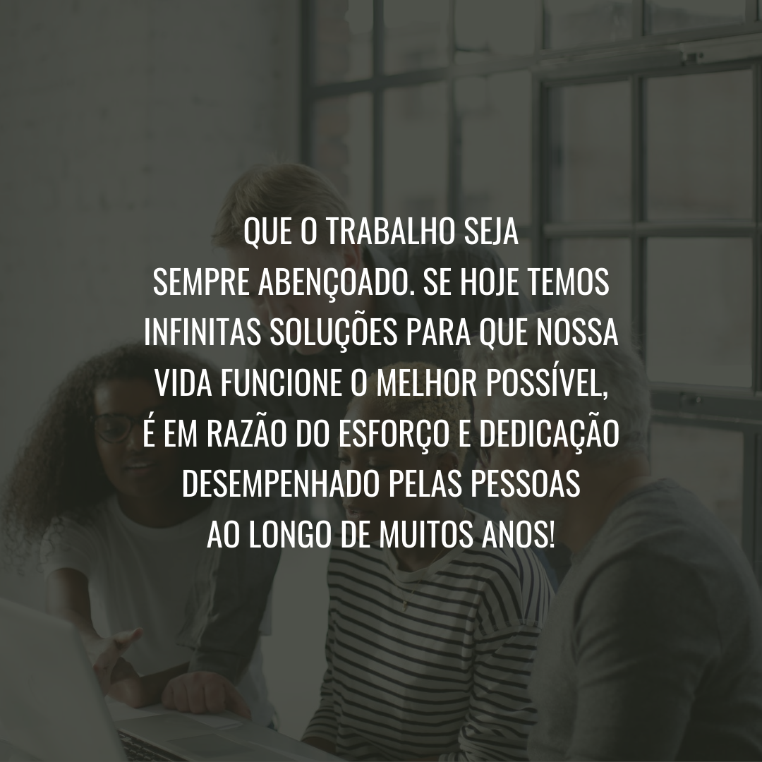 Que o trabalho seja sempre abençoado. Se hoje temos infinitas soluções para que nossa vida funcione o melhor possível, é em razão do esforço e dedicação desempenhado pelas pessoas ao longo de muitos anos!