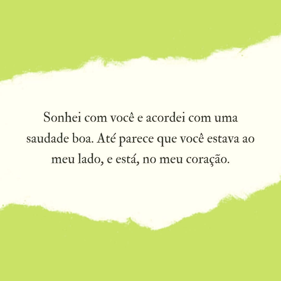 Sonhei com você e acordei com uma saudade boa. Até parece que você estava ao meu lado, e está, no meu coração.