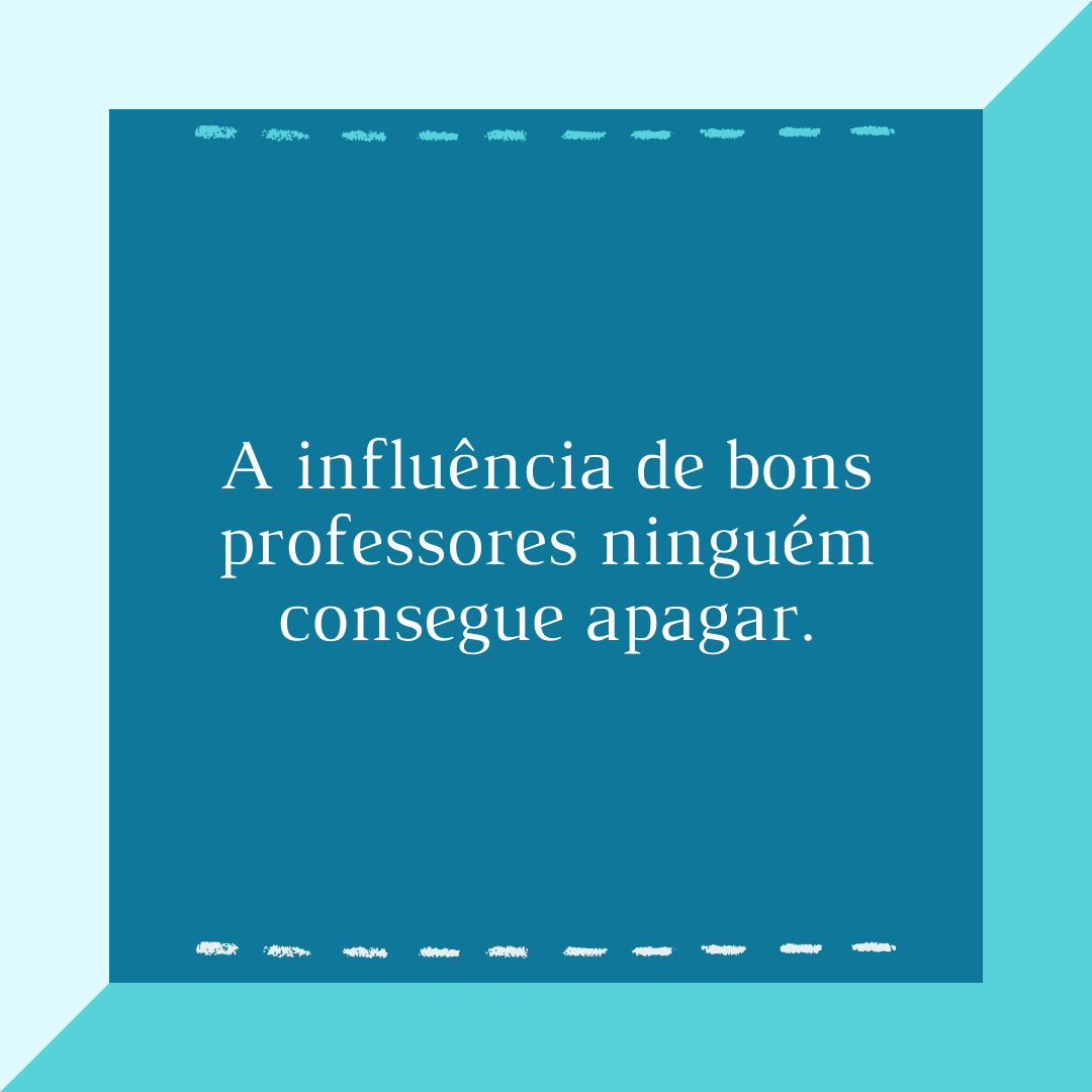 A influência de bons professores ninguém consegue apagar.