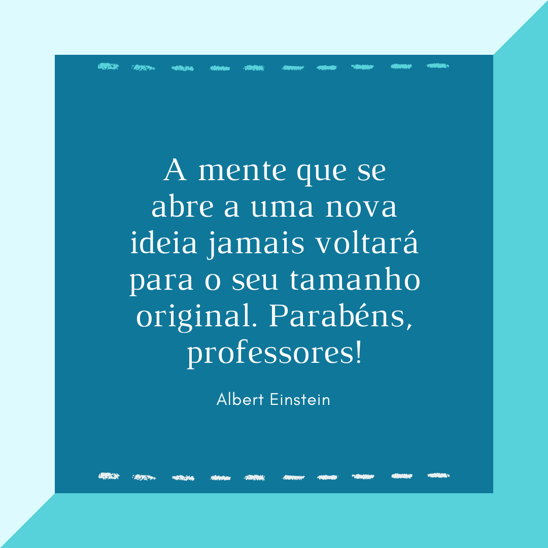 A mente que se abre a uma nova ideia jamais voltará para o seu tamanho original. Parabéns, professores!