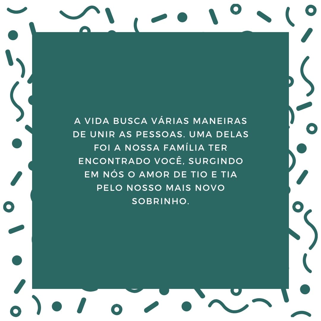 A vida busca várias maneiras de unir as pessoas. Uma delas foi a nossa família ter encontrado você, surgindo em nós o amor de tio e tia pelo nosso mais novo sobrinho.